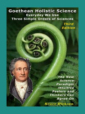 cover image of Goethean Holistic Science; Everyday We Use Three Simple Orders of Sciences; the New Science Paradigm Intuitive Feelers and Thinkers Can Agree On